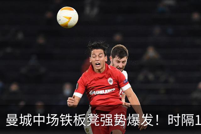 曼城中场铁板凳强势爆发！时隔1个月登场助哈兰德破门
