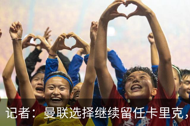 记者：曼联选择继续留任卡里克，一大主要原因来自财务层面
